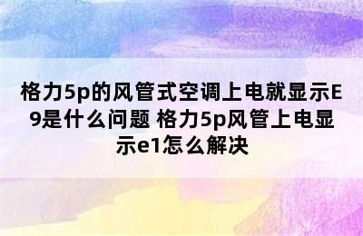 格力5p的风管式空调上电就显示E9是什么问题 格力5p风管上电显示e1怎么解决